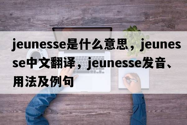 jeunesse是什么意思，jeunesse中文翻譯，jeunesse發(fā)音、用法及例句