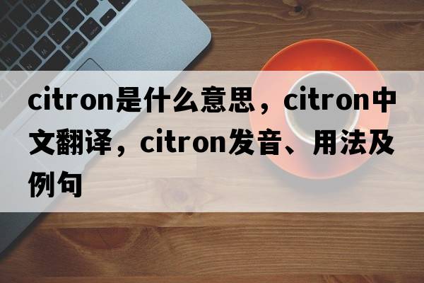citron是什么意思，citron中文翻譯，citron發(fā)音、用法及例句