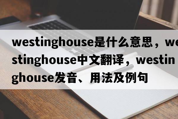 Westinghouse是什么意思，Westinghouse中文翻譯，Westinghouse發(fā)音、用法及例句