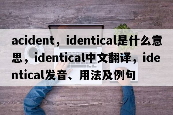 acident，identical是什么意思，identical中文翻譯，identical發(fā)音、用法及例句