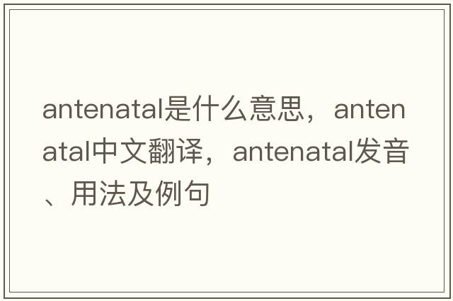 antenatal是什么意思，antenatal中文翻譯，antenatal發(fā)音、用法及例句