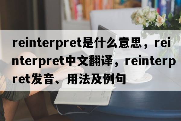 reinterpret是什么意思，reinterpret中文翻譯，reinterpret發(fā)音、用法及例句