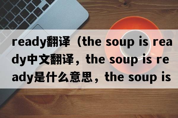 ready翻譯（the soup is ready中文翻譯，the soup is ready是什么意思，the soup is ready發(fā)音、用法及例句）