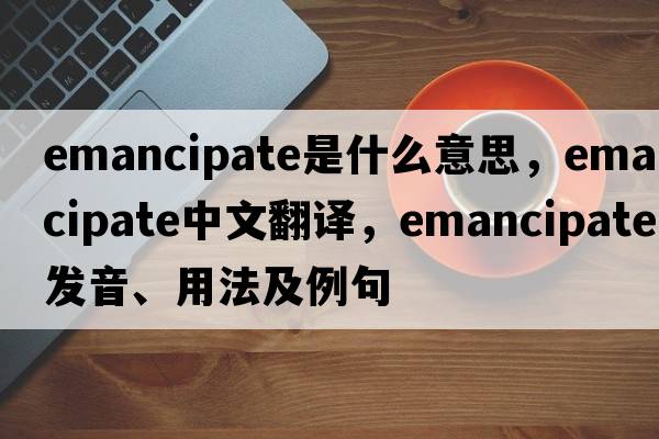 emancipate是什么意思，emancipate中文翻譯，emancipate發(fā)音、用法及例句