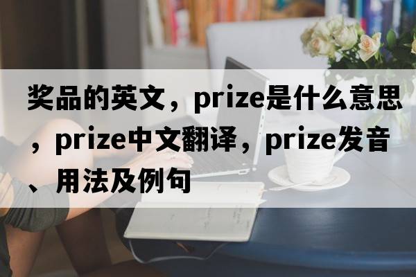 獎品的英文，prize是什么意思，prize中文翻譯，prize發(fā)音、用法及例句