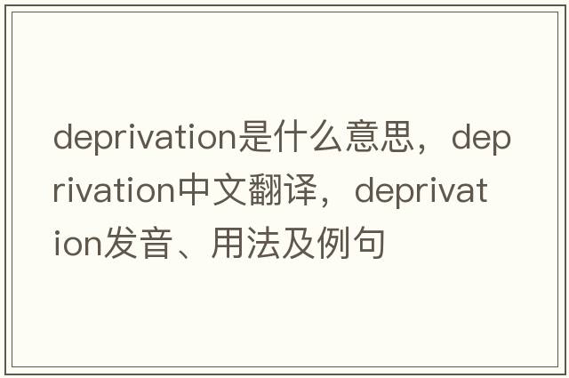 deprivation是什么意思，deprivation中文翻譯，deprivation發(fā)音、用法及例句