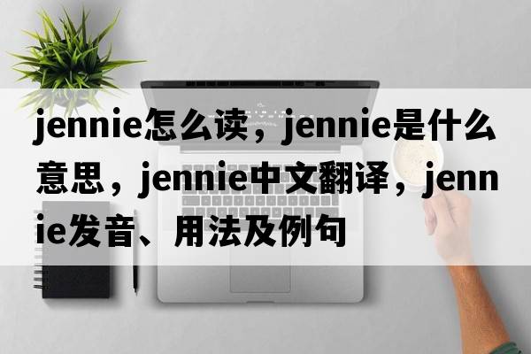 jennie怎么讀，jennie是什么意思，jennie中文翻譯，jennie發(fā)音、用法及例句