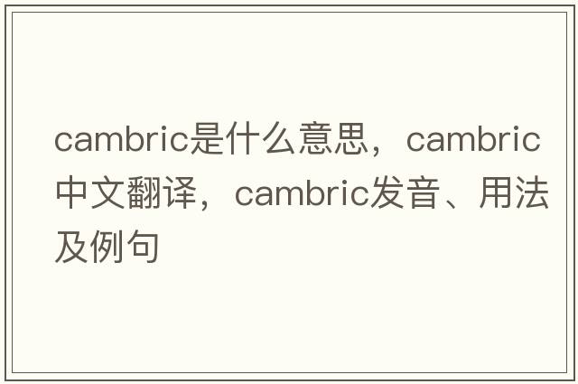 cambric是什么意思，cambric中文翻譯，cambric發(fā)音、用法及例句