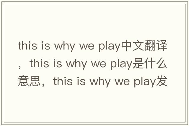 this is why we play中文翻譯，this is why we play是什么意思，this is why we play發(fā)音、用法及例句