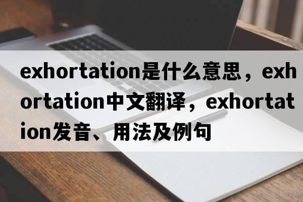 exhortation是什么意思，exhortation中文翻譯，exhortation發(fā)音、用法及例句