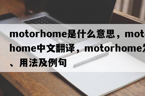 motorhome是什么意思，motorhome中文翻譯，motorhome發(fā)音、用法及例句