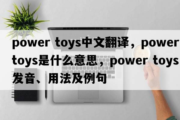 power toys中文翻譯，power toys是什么意思，power toys發(fā)音、用法及例句