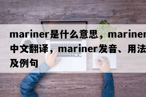 mariner是什么意思，mariner中文翻譯，mariner發(fā)音、用法及例句
