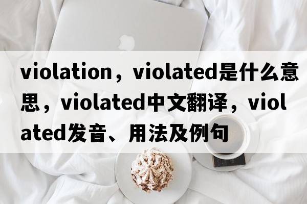 violation，violated是什么意思，violated中文翻譯，violated發(fā)音、用法及例句