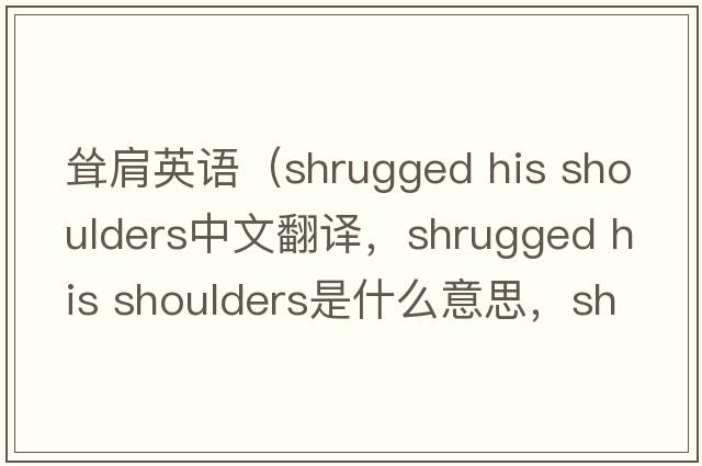 聳肩英語（shrugged his shoulders中文翻譯，shrugged his shoulders是什么意思，shrugged his shoulders發(fā)音、用法及例句）