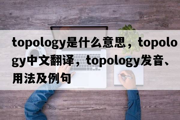 topology是什么意思，topology中文翻譯，topology發(fā)音、用法及例句