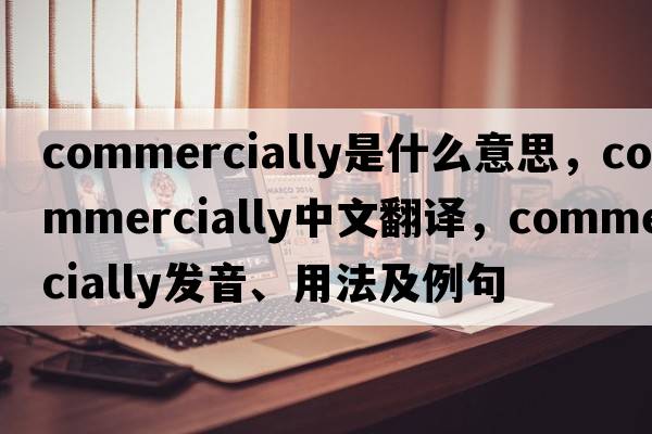 commercially是什么意思，commercially中文翻譯，commercially發(fā)音、用法及例句