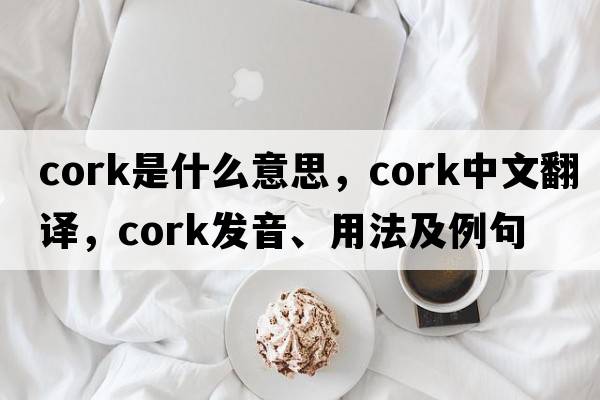 cork是什么意思，cork中文翻譯，cork發(fā)音、用法及例句
