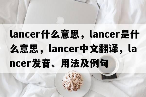 lancer什么意思，lancer是什么意思，lancer中文翻譯，lancer發(fā)音、用法及例句