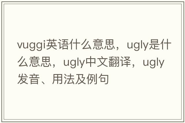 vuggi英語什么意思，ugly是什么意思，ugly中文翻譯，ugly發(fā)音、用法及例句