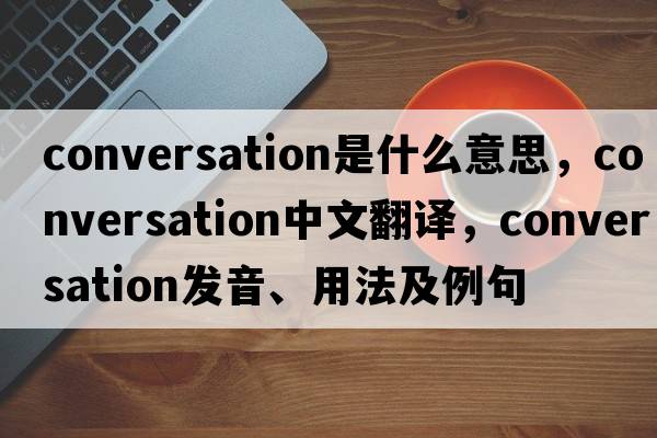 conversation是什么意思，conversation中文翻譯，conversation發(fā)音、用法及例句
