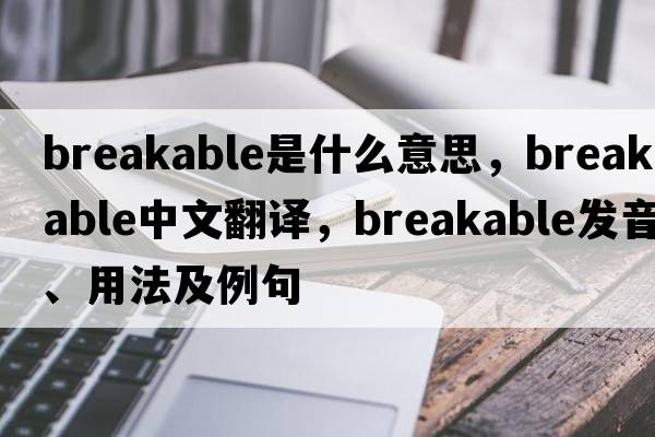 breakable是什么意思，breakable中文翻譯，breakable發(fā)音、用法及例句