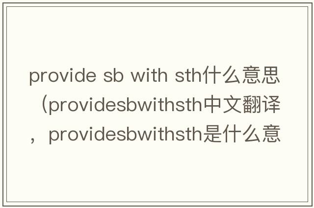 provide sb with sth什么意思（providesbwithsth中文翻譯，providesbwithsth是什么意思，providesbwithsth發(fā)音、用法及例句）