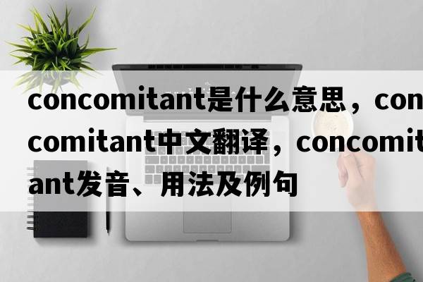 concomitant是什么意思，concomitant中文翻譯，concomitant發(fā)音、用法及例句