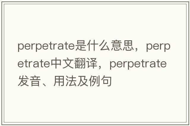perpetrate是什么意思，perpetrate中文翻譯，perpetrate發(fā)音、用法及例句