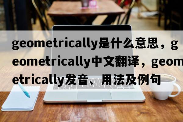 geometrically是什么意思，geometrically中文翻譯，geometrically發(fā)音、用法及例句