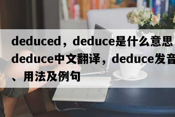 deduced，deduce是什么意思，deduce中文翻譯，deduce發(fā)音、用法及例句