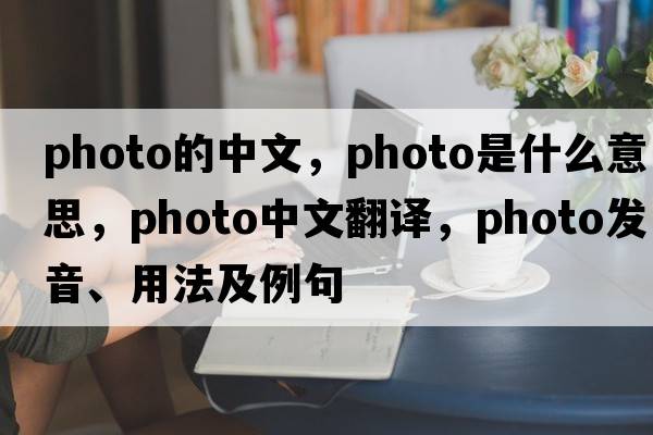 photo的中文，photo是什么意思，photo中文翻譯，photo發(fā)音、用法及例句