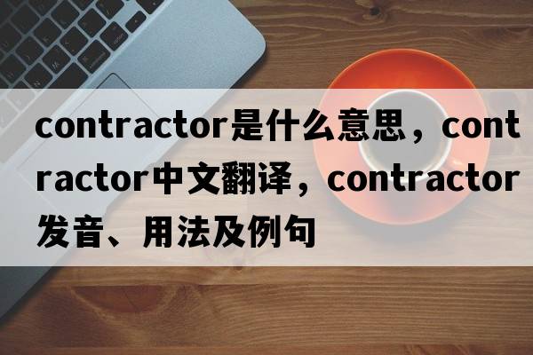 contractor是什么意思，contractor中文翻譯，contractor發(fā)音、用法及例句