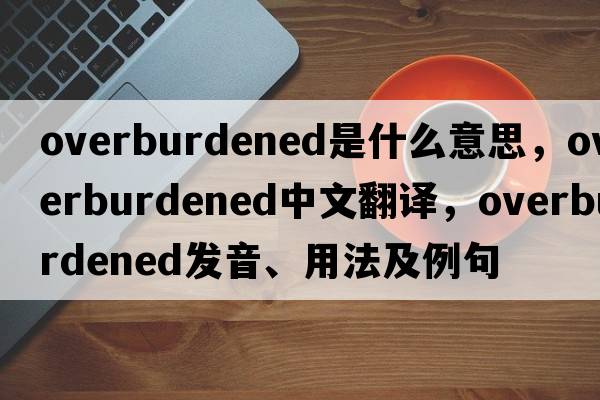 overburdened是什么意思，overburdened中文翻譯，overburdened發(fā)音、用法及例句
