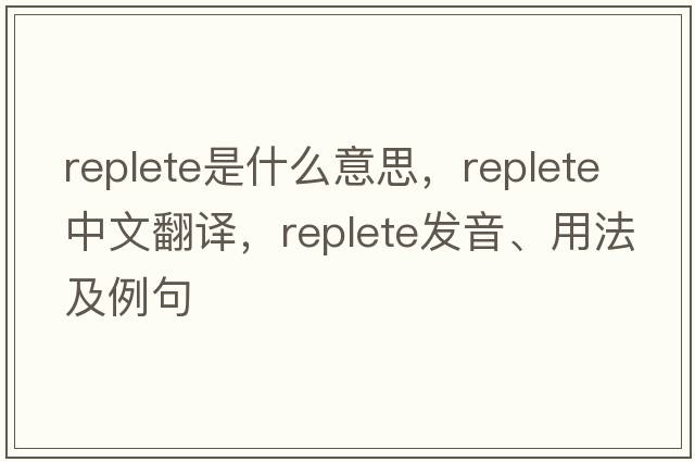 replete是什么意思，replete中文翻譯，replete發(fā)音、用法及例句