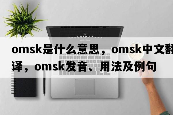 Omsk是什么意思，Omsk中文翻譯，Omsk發(fā)音、用法及例句