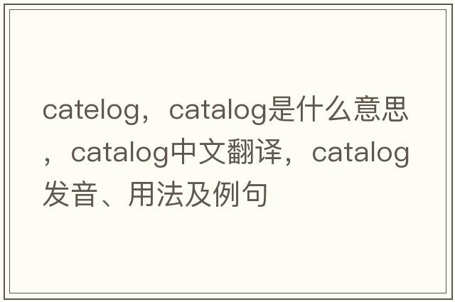 catelog，catalog是什么意思，catalog中文翻譯，catalog發(fā)音、用法及例句