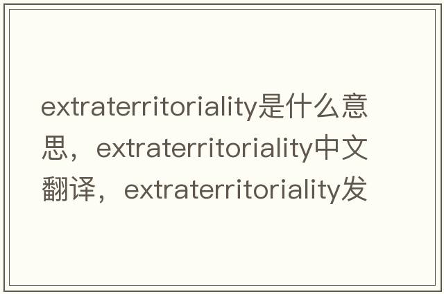 extraterritoriality是什么意思，extraterritoriality中文翻譯，extraterritoriality發(fā)音、用法及例句