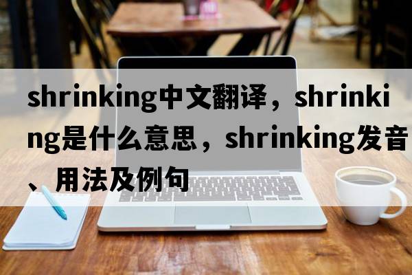 shrinking中文翻譯，shrinking是什么意思，shrinking發(fā)音、用法及例句