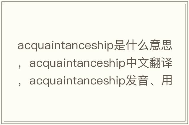 acquaintanceship是什么意思，acquaintanceship中文翻譯，acquaintanceship發(fā)音、用法及例句