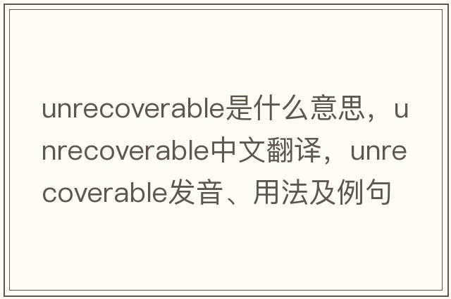 unrecoverable是什么意思，unrecoverable中文翻譯，unrecoverable發(fā)音、用法及例句