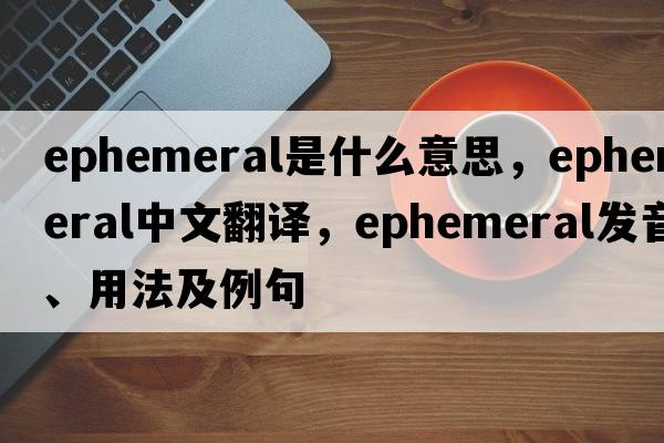 ephemeral是什么意思，ephemeral中文翻譯，ephemeral發(fā)音、用法及例句