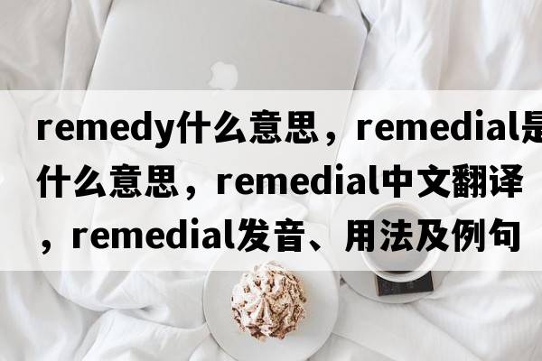 remedy什么意思，remedial是什么意思，remedial中文翻譯，remedial發(fā)音、用法及例句