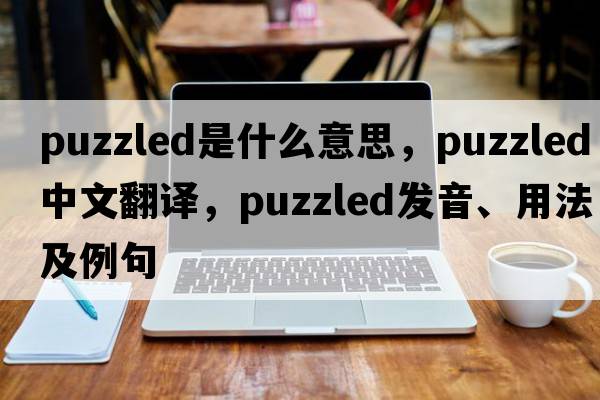 puzzled是什么意思，puzzled中文翻譯，puzzled發(fā)音、用法及例句