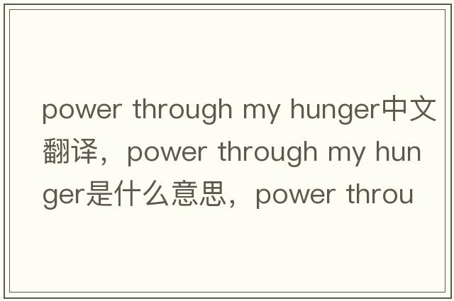power through my hunger中文翻譯，power through my hunger是什么意思，power through my hunger發(fā)音、用法及例句