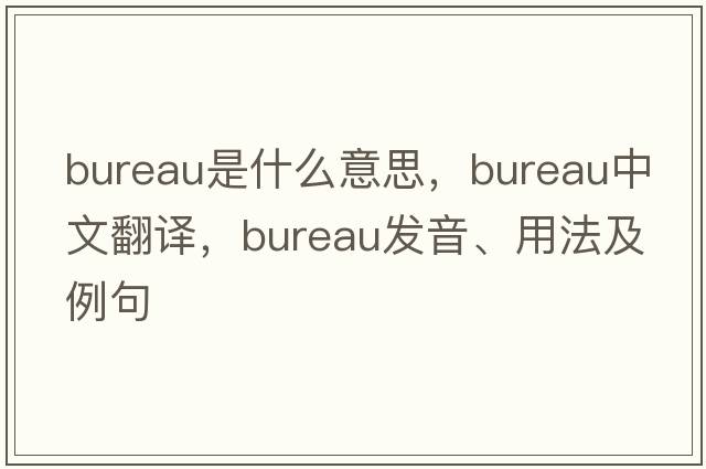 bureau是什么意思，bureau中文翻譯，bureau發(fā)音、用法及例句