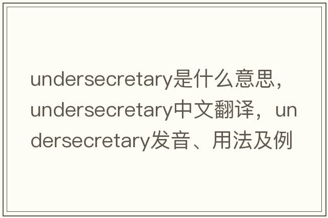 undersecretary是什么意思，undersecretary中文翻譯，undersecretary發(fā)音、用法及例句