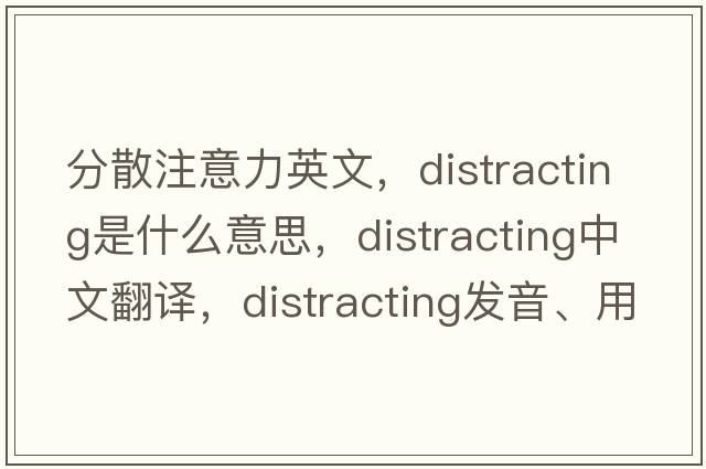 分散注意力英文，distracting是什么意思，distracting中文翻譯，distracting發(fā)音、用法及例句