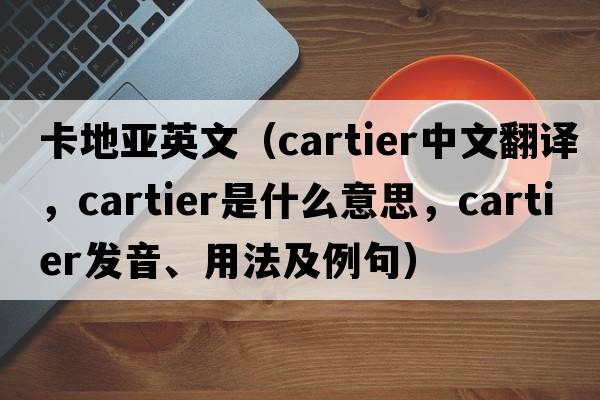 卡地亞英文（Cartier中文翻譯，Cartier是什么意思，Cartier發(fā)音、用法及例句）