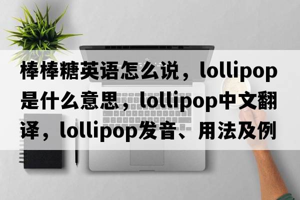 棒棒糖英語怎么說，lollipop是什么意思，lollipop中文翻譯，lollipop發(fā)音、用法及例句